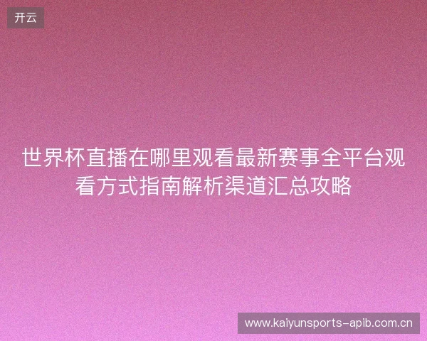 世界杯直播在哪里观看最新赛事全平台观看方式指南解析渠道汇总攻略 世界杯直播在哪里观看最新赛事全平台观看方式指南解析渠道汇总攻略