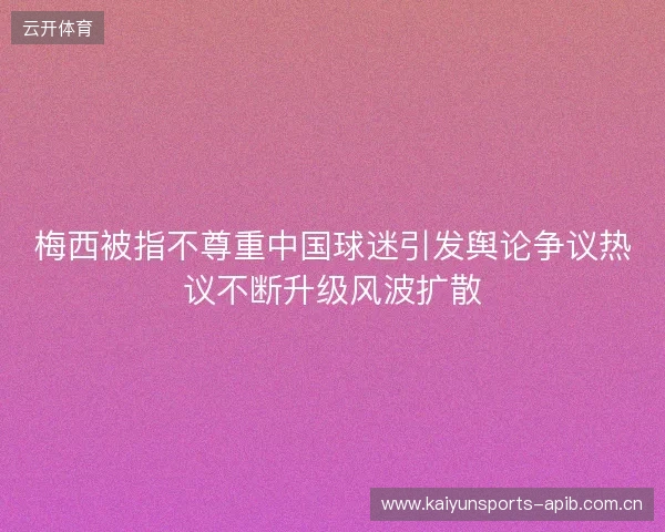 梅西被指不尊重中国球迷引发舆论争议热议不断升级风波扩散