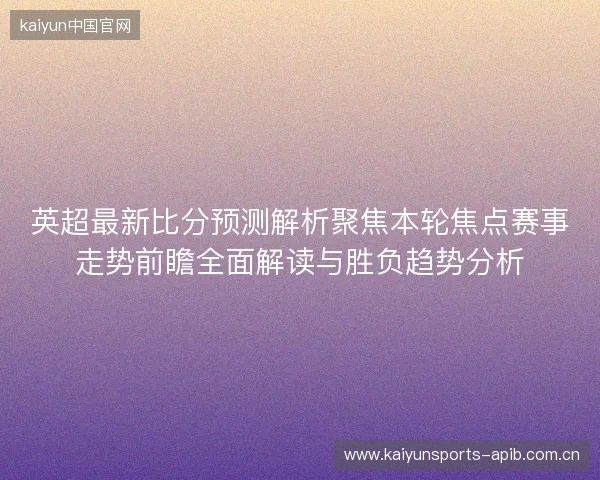 英超最新比分预测解析聚焦本轮焦点赛事走势前瞻全面解读与胜负趋势分析 英超最新比分预测解析聚焦本轮焦点赛事走势前瞻全面解读与胜负趋势分析