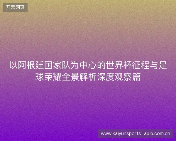 以阿根廷国家队为中心的世界杯征程与足球荣耀全景解析深度观察篇