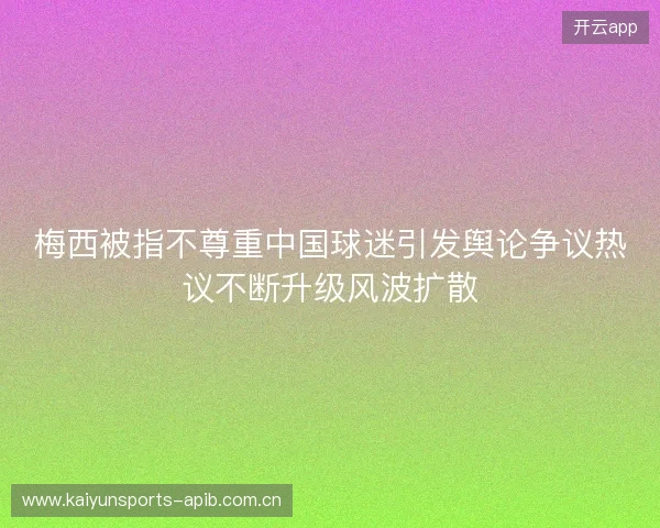 梅西被指不尊重中国球迷引发舆论争议热议不断升级风波扩散 梅西被指不尊重中国球迷引发舆论争议热议不断升级风波扩散