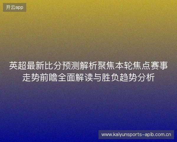 英超最新比分预测解析聚焦本轮焦点赛事走势前瞻全面解读与胜负趋势分析 英超最新比分预测解析聚焦本轮焦点赛事走势前瞻全面解读与胜负趋势分析