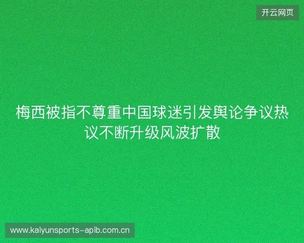 梅西被指不尊重中国球迷引发舆论争议热议不断升级风波扩散 梅西被指不尊重中国球迷引发舆论争议热议不断升级风波扩散