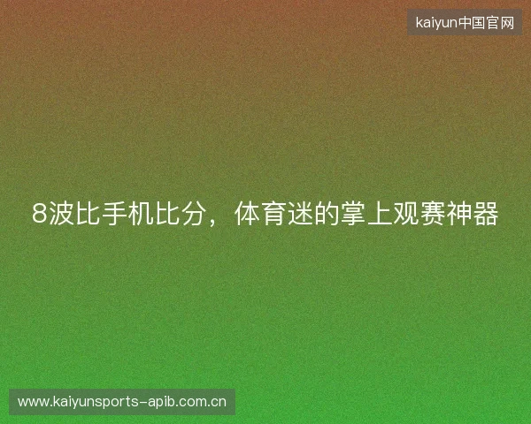 8波比手机比分，体育迷的掌上观赛神器