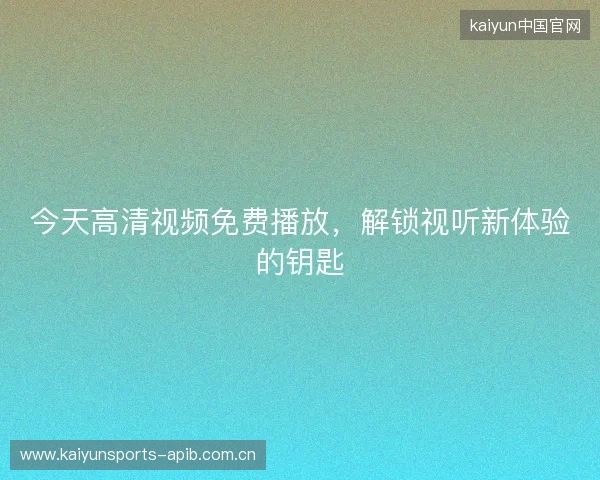 今天高清视频免费播放，解锁视听新体验的钥匙