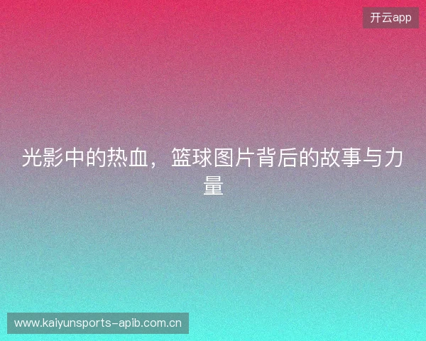 光影中的热血，篮球图片背后的故事与力量