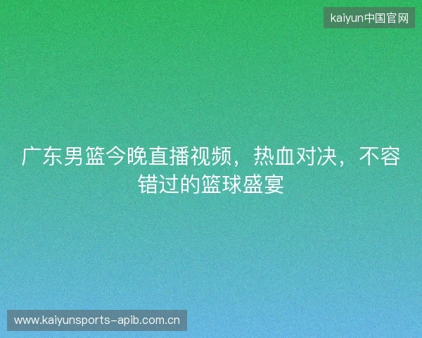 广东男篮今晚直播视频，热血对决，不容错过的篮球盛宴